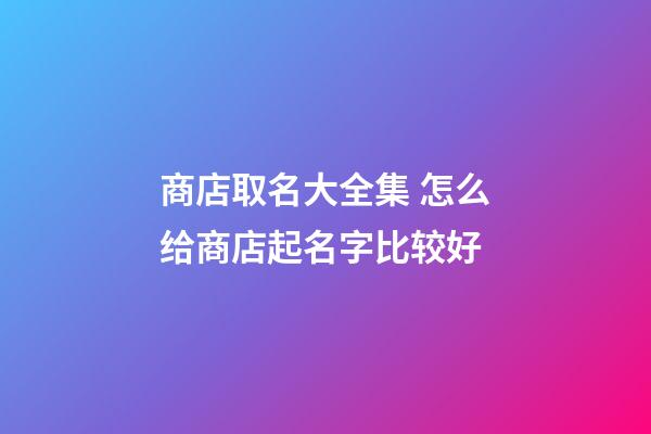 商店取名大全集 怎么给商店起名字比较好-第1张-店铺起名-玄机派